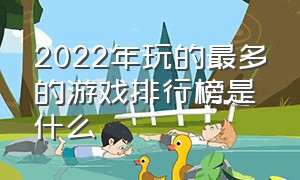 2022年玩的最多的游戏排行榜是什么