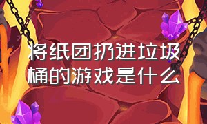 将纸团扔进垃圾桶的游戏是什么