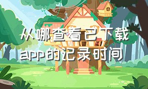 从哪查看已下载app的记录时间