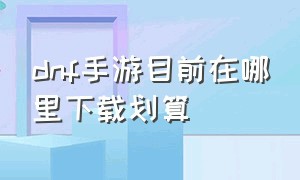 dnf手游目前在哪里下载划算