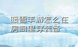 暖雪手游怎么在房间里穿装备