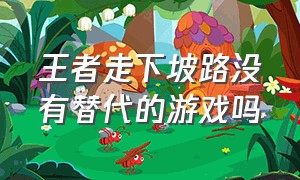 王者走下坡路没有替代的游戏吗