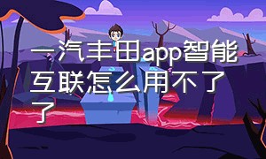 一汽丰田app智能互联怎么用不了了