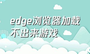 edge浏览器加载不出来游戏