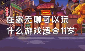 在家无聊可以玩什么游戏适合11岁