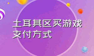 土耳其区买游戏支付方式