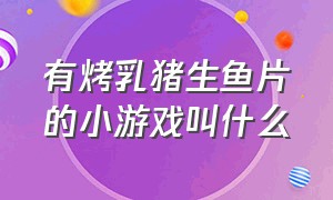 有烤乳猪生鱼片的小游戏叫什么