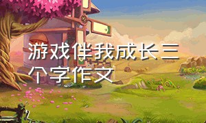 游戏伴我成长三个字作文