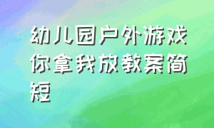 幼儿园户外游戏你拿我放教案简短