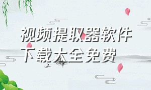 视频提取器软件下载大全免费