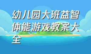 幼儿园大班益智体能游戏教案大全