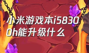 小米游戏本i58300h能升级什么