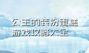 公主的装扮蛋糕游戏攻略大全