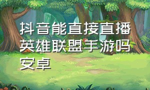 抖音能直接直播英雄联盟手游吗安卓