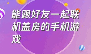 能跟好友一起联机盖房的手机游戏