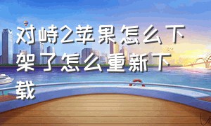 对峙2苹果怎么下架了怎么重新下载