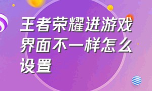 王者荣耀进游戏界面不一样怎么设置