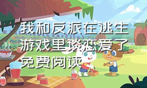 我和反派在逃生游戏里谈恋爱了免费阅读