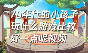 70年代的小孩子玩什么游戏比较好一点呢视频