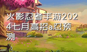 火影忍者手游2024七月高招a忍预测