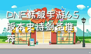 DNF韩服手游65版本史诗剑圣推荐