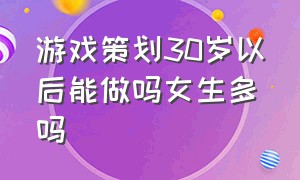 游戏策划30岁以后能做吗女生多吗