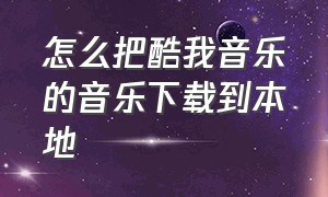 怎么把酷我音乐的音乐下载到本地