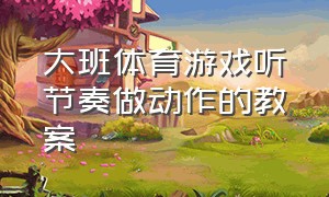 大班体育游戏听节奏做动作的教案