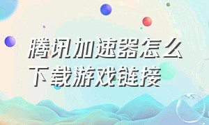 腾讯加速器怎么下载游戏链接