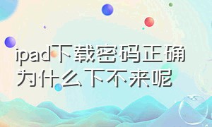 ipad下载密码正确为什么下不来呢