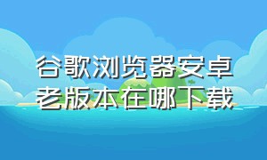 谷歌浏览器安卓老版本在哪下载