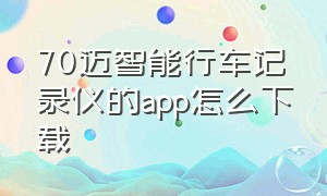 70迈智能行车记录仪的app怎么下载