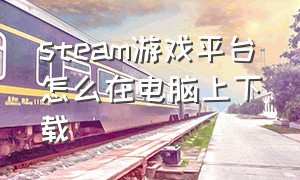 steam游戏平台怎么在电脑上下载