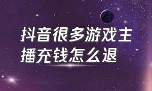 抖音很多游戏主播充钱怎么退