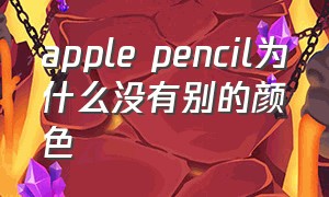 apple pencil为什么没有别的颜色