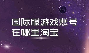 国际服游戏账号在哪里淘宝