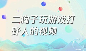 二狗子玩游戏打野人的视频