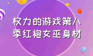 权力的游戏第八季红袍女巫身材