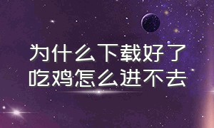 为什么下载好了吃鸡怎么进不去