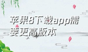 苹果8下载app需要更高版本