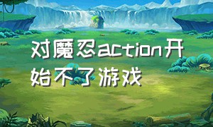 对魔忍action开始不了游戏