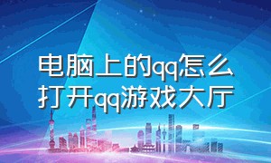 电脑上的qq怎么打开qq游戏大厅