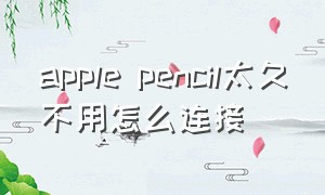 apple pencil太久不用怎么连接