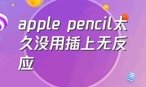 apple pencil太久没用插上无反应