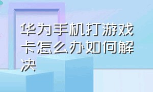 华为手机打游戏卡怎么办如何解决