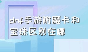 dnf手游附魔卡和宝珠区别在哪