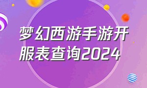 梦幻西游手游开服表查询2024