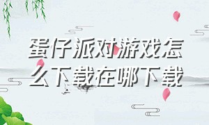 蛋仔派对游戏怎么下载在哪下载