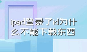 ipad登录了id为什么不能下载东西