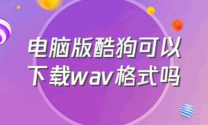 电脑版酷狗可以下载wav格式吗